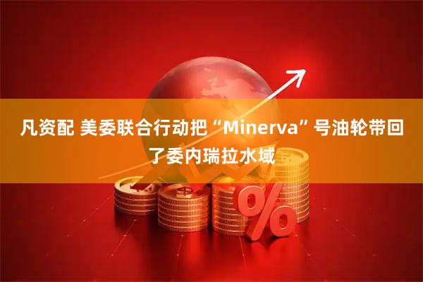 凡资配 美委联合行动把“Minerva”号油轮带回了委内瑞拉水域