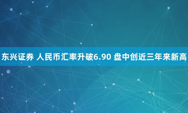 东兴证券 人民币汇率升破6.90 盘中创近三年来新高