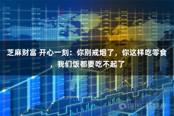 芝麻财富 开心一刻：你别戒烟了，你这样吃零食，我们饭都要吃不起了