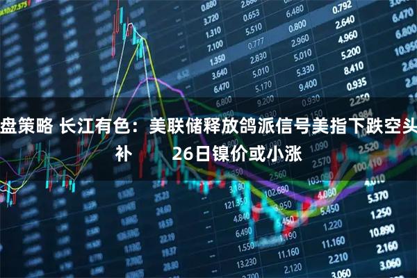 掌盘策略 长江有色：美联储释放鸽派信号美指下跌空头回补        26日镍价或小涨
