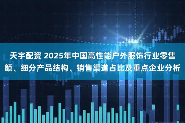 天宇配资 2025年中国高性能户外服饰行业零售额、细分产品结构、销售渠道占比及重点企业分析