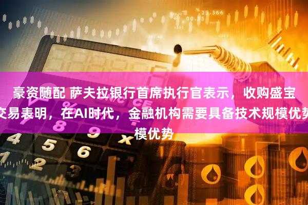 豪资随配 萨夫拉银行首席执行官表示，收购盛宝交易表明，在AI时代，金融机构需要具备技术规模优势