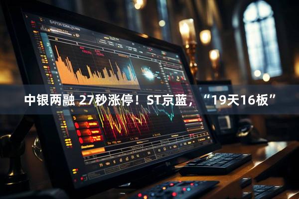 中银两融 27秒涨停！ST京蓝，“19天16板”